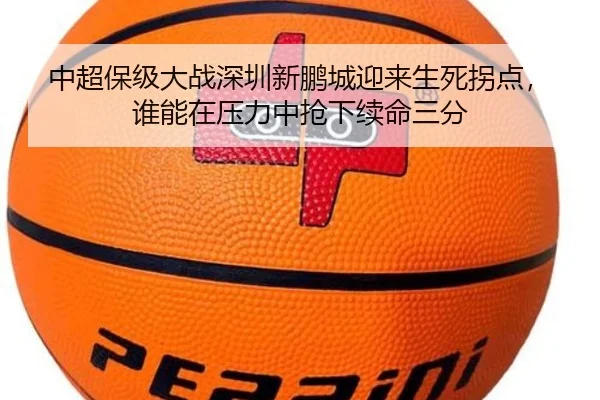 中超保级大战深圳新鹏城迎来生死拐点，谁能在压力中抢下续命三分 | kaiyun