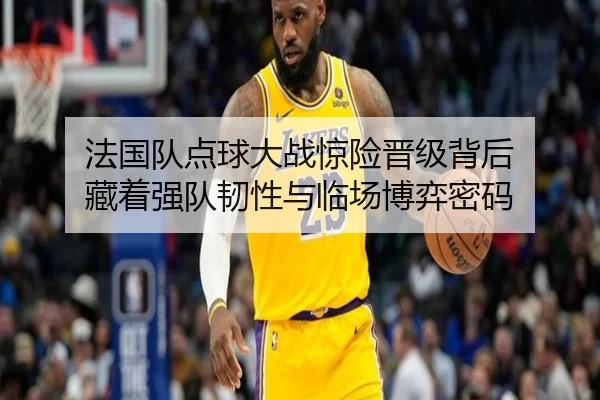 法国队点球大战惊险晋级背后 藏着强队韧性与临场博弈密码 | kaiyun